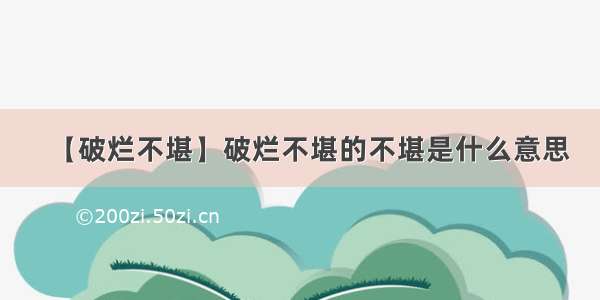 【破烂不堪】破烂不堪的不堪是什么意思