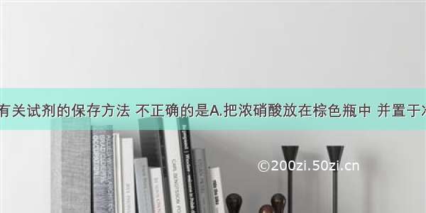 单选题下列有关试剂的保存方法 不正确的是A.把浓硝酸放在棕色瓶中 并置于冷暗处保存B.