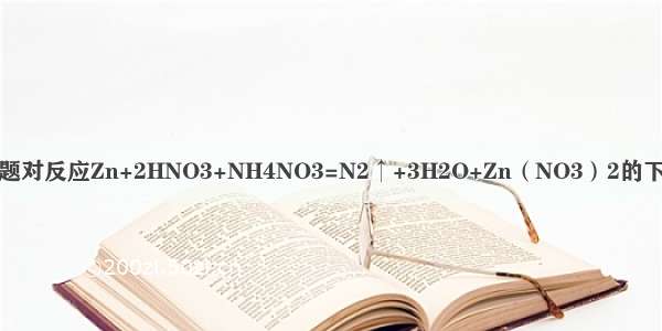 单选题对反应Zn+2HNO3+NH4NO3=N2↑+3H2O+Zn（NO3）2的下列说