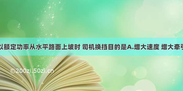 单选题汽车以额定功率从水平路面上坡时 司机换挡目的是A.增大速度 增大牵引力B.减小速