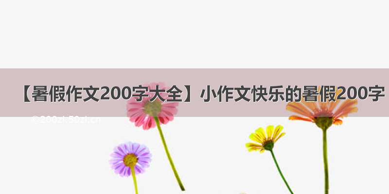 【暑假作文200字大全】小作文快乐的暑假200字