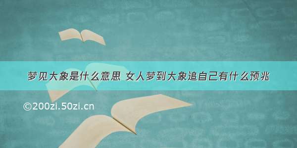 梦见大象是什么意思 女人梦到大象追自己有什么预兆