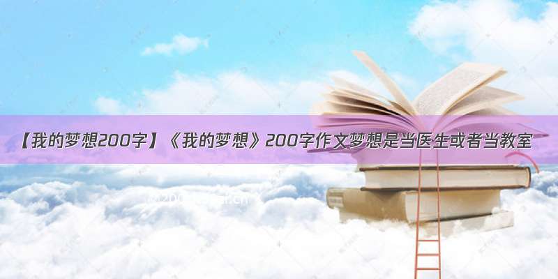 【我的梦想200字】《我的梦想》200字作文梦想是当医生或者当教室