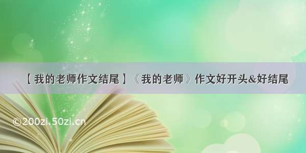 【我的老师作文结尾】《我的老师》作文好开头&好结尾