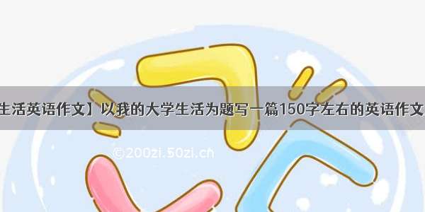 【我的大学生活英语作文】以我的大学生活为题写一篇150字左右的英语作文应该大一就都