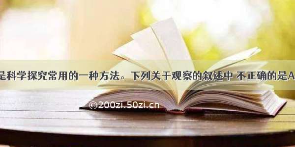 单选题观察是科学探究常用的一种方法。下列关于观察的叙述中 不正确的是A.观察首先要