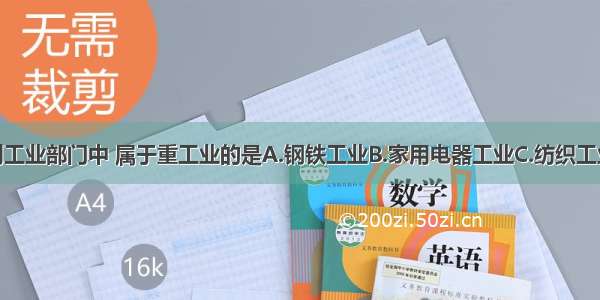 单选题下列工业部门中 属于重工业的是A.钢铁工业B.家用电器工业C.纺织工业D.食品工