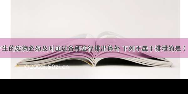 人体代谢产生的废物必须及时通过各种途径排出体外 下列不属于排泄的是（   ）A.大便