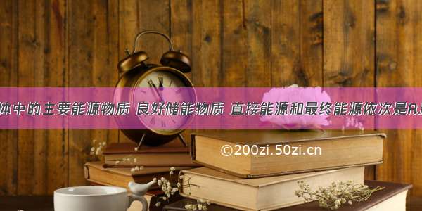 单选题生物体中的主要能源物质 良好储能物质 直接能源和最终能源依次是A.糖类 脂肪 A