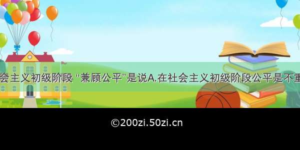 单选题在社会主义初级阶段 “兼顾公平”是说A.在社会主义初级阶段公平是不重要的B.将收