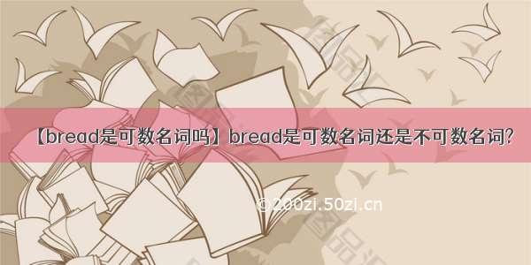 【bread是可数名词吗】bread是可数名词还是不可数名词?