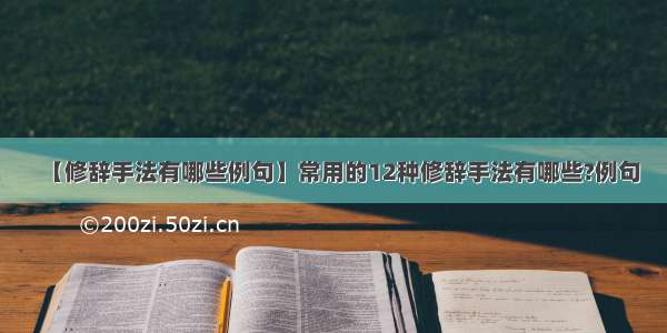 【修辞手法有哪些例句】常用的12种修辞手法有哪些?例句