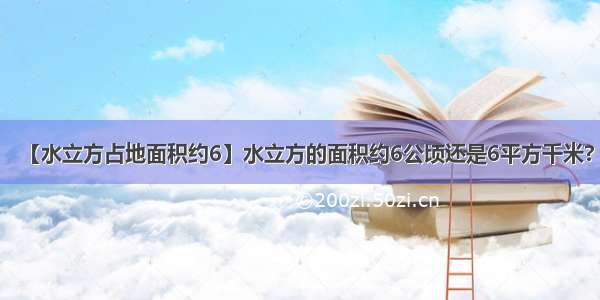 【水立方占地面积约6】水立方的面积约6公顷还是6平方千米?