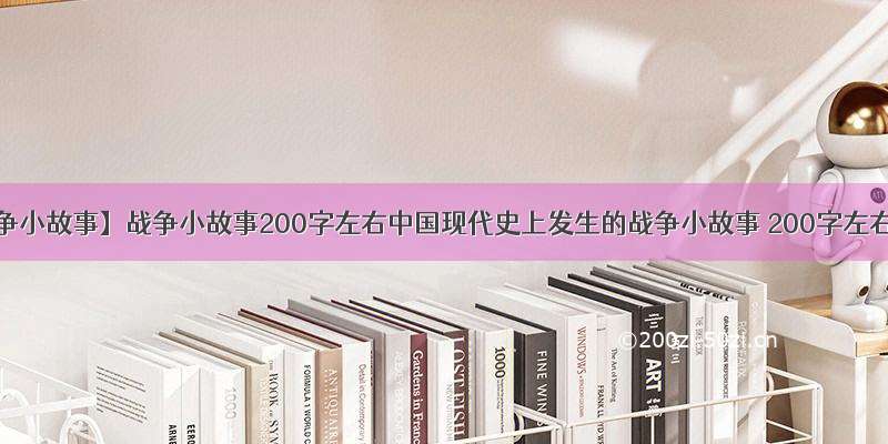 【战争小故事】战争小故事200字左右中国现代史上发生的战争小故事 200字左右 ...