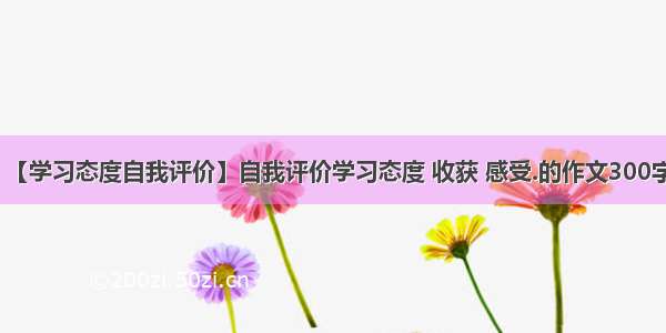 【学习态度自我评价】自我评价学习态度 收获 感受.的作文300字