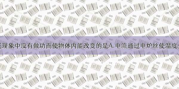 多选题在下述现象中没有做功而使物体内能改变的是A.电流通过电炉丝使温度升高B.在阳光