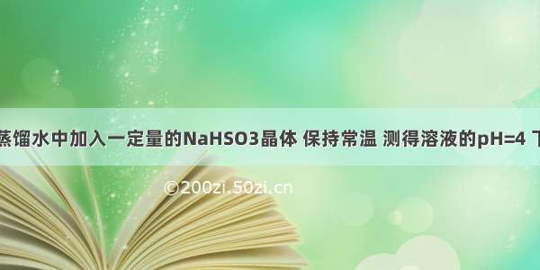 单选题向蒸馏水中加入一定量的NaHSO3晶体 保持常温 测得溶液的pH=4 下列说法正