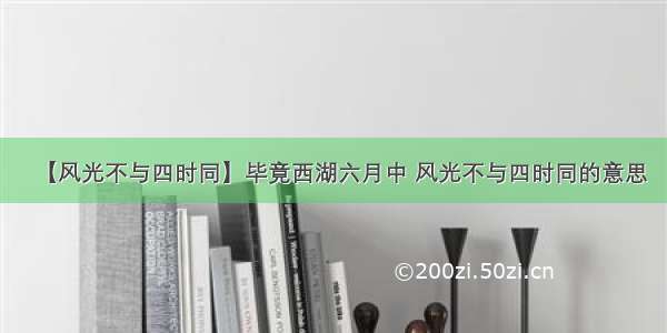 【风光不与四时同】毕竟西湖六月中 风光不与四时同的意思