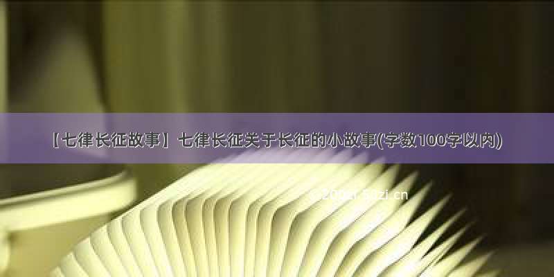 【七律长征故事】七律长征关于长征的小故事(字数100字以内)