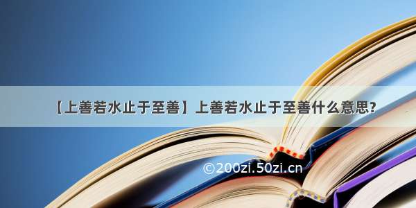 【上善若水止于至善】上善若水止于至善什么意思?