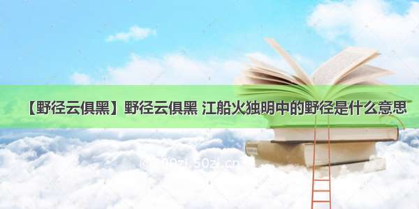 【野径云俱黑】野径云俱黑 江船火独明中的野径是什么意思