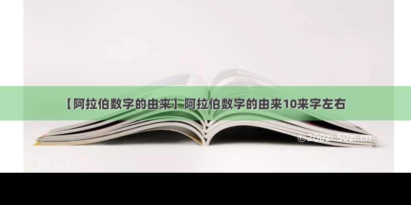 【阿拉伯数字的由来】阿拉伯数字的由来10来字左右