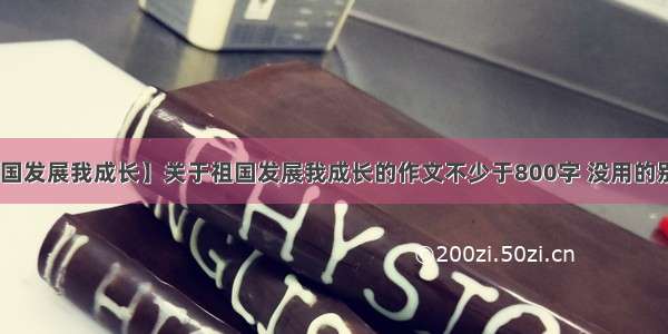 【祖国发展我成长】关于祖国发展我成长的作文不少于800字 没用的别说 ...