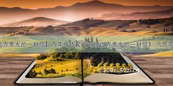 【给远方亲友的一封信】六年级作文《写给远方亲友的一封信》 六百字以上 ....