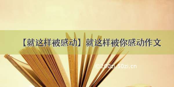 【就这样被感动】就这样被你感动作文