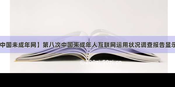 【中国未成年网】第八次中国未成年人互联网运用状况调查报告显示....