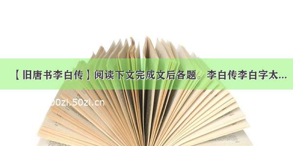 【旧唐书李白传】阅读下文完成文后各题。李白传李白字太...