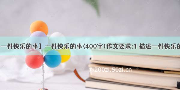 【作文 一件快乐的事】一件快乐的事(400字)作文要求:1 描述一件快乐的事不....