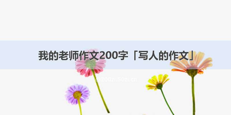 我的老师作文200字「写人的作文」