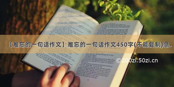 【难忘的一句话作文】难忘的一句话作文450字(不能复制)急.