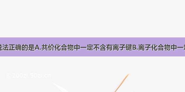 单选题下列说法正确的是A.共价化合物中一定不含有离子键B.离子化合物中一定不含有共价