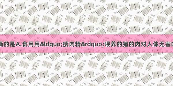 单选题下列说法正确的是A.食用用&ldquo;瘦肉精&rdquo;喂养的猪的肉对人体无害B.食用合格碘盐可以
