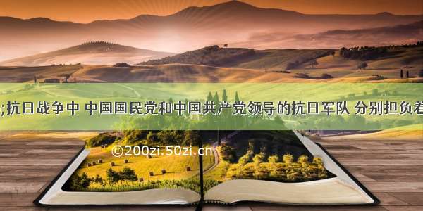 单选题“抗日战争中 中国国民党和中国共产党领导的抗日军队 分别担负着正面战场和敌