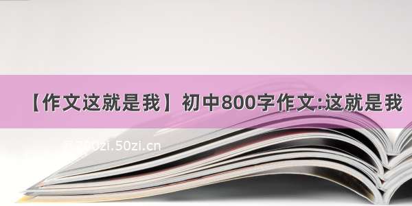 【作文这就是我】初中800字作文:这就是我