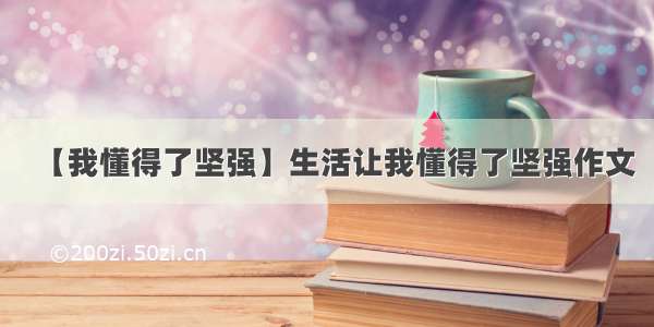 【我懂得了坚强】生活让我懂得了坚强作文