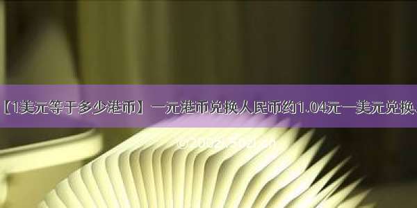 【1美元等于多少港币】一元港币兑换人民币约1.04元一美元兑换...