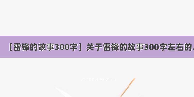 【雷锋的故事300字】关于雷锋的故事300字左右的.