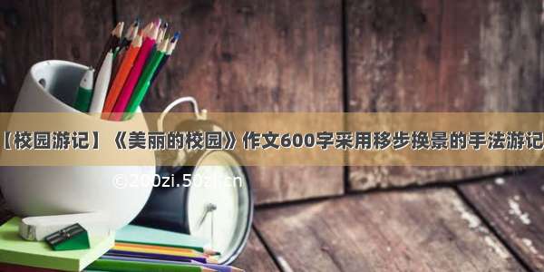 【校园游记】《美丽的校园》作文600字采用移步换景的手法游记...