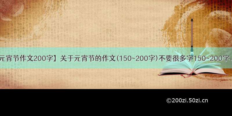 【元宵节作文200字】关于元宵节的作文(150~200字)不要很多字150~200字...