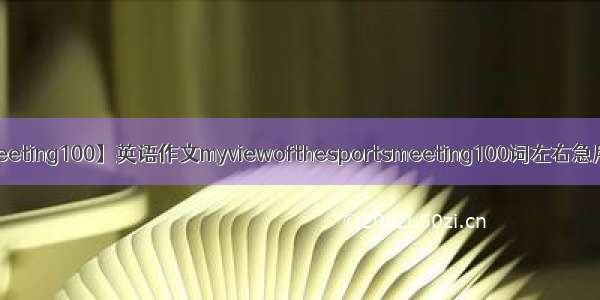 【meeting100】英语作文myviewofthesportsmeeting100词左右急用....