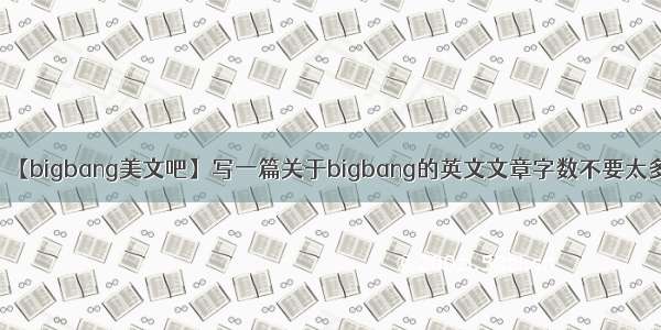 【bigbang美文吧】写一篇关于bigbang的英文文章字数不要太多