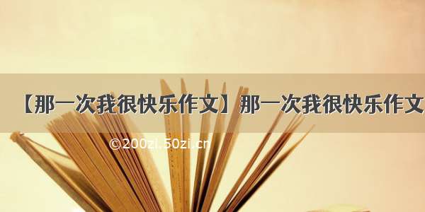 【那一次我很快乐作文】那一次我很快乐作文