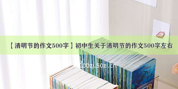 【清明节的作文500字】初中生关于清明节的作文500字左右