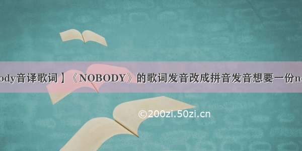 【nobody音译歌词】《NOBODY》的歌词发音改成拼音发音想要一份nobody...