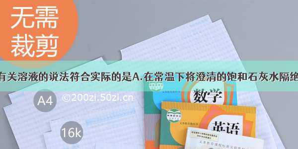 单选题下列有关溶液的说法符合实际的是A.在常温下将澄清的饱和石灰水隔绝空气加热 有