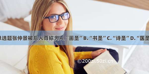 单选题张仲景被后人尊称为A.“画圣”B.“书圣”C.“诗圣”D.“医圣”